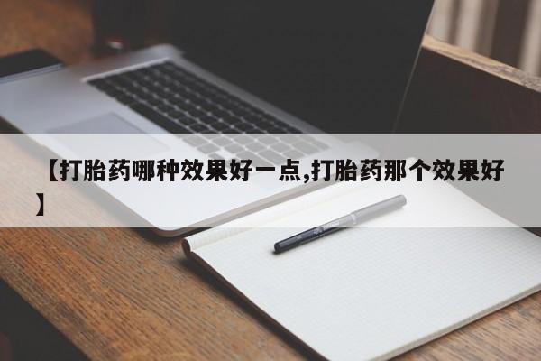 打胎药使用【打胎药哪种效果好一点,打胎药那个效果好】