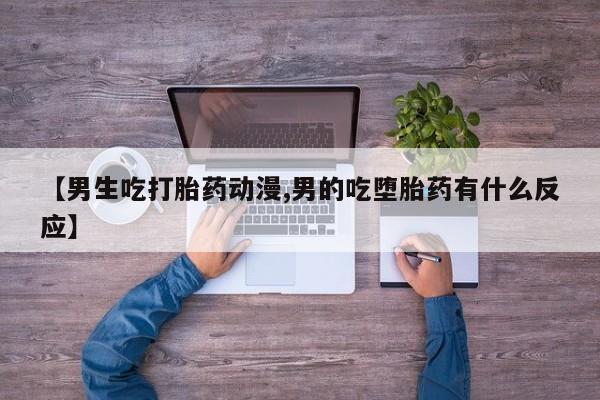 打胎药使用【男生吃打胎药动漫,男的吃堕胎药有什么反应】