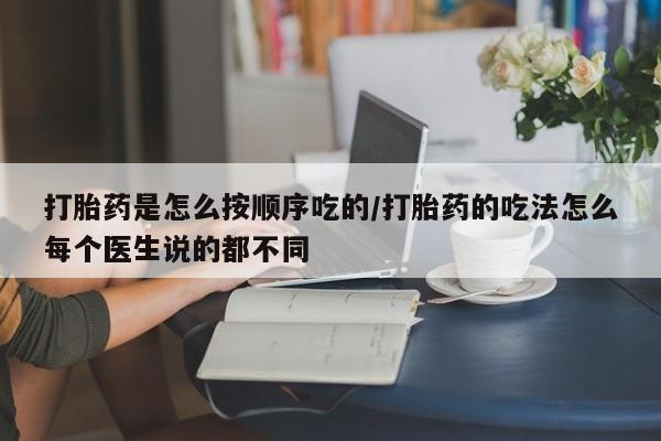 打胎药使用打胎药是怎么按顺序吃的/打胎药的吃法怎么每个医生说的都不同