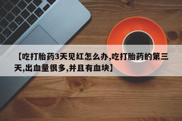 打胎药使用【吃打胎药3天见红怎么办,吃打胎药的第三天,出血量很多,并且有血块】