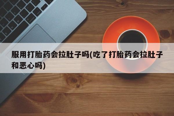打胎药使用服用打胎药会拉肚子吗(吃了打胎药会拉肚子和恶心吗)