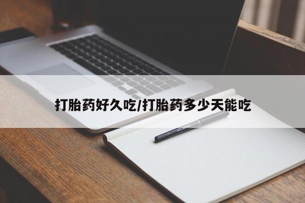 打胎药使用打胎药好久吃/打胎药多少天能吃