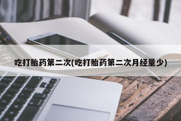 打胎药使用吃打胎药第二次(吃打胎药第二次月经量少)