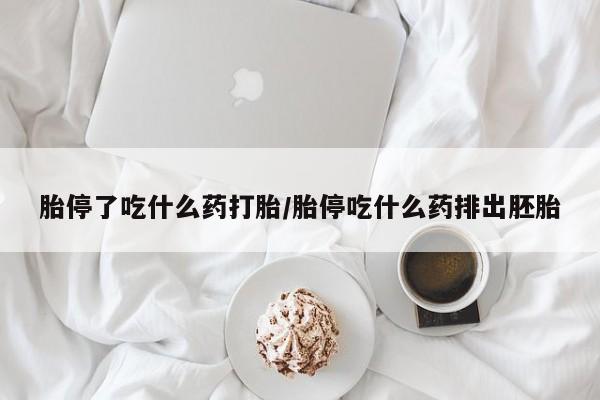 打胎药使用胎停了吃什么药打胎/胎停吃什么药排出胚胎