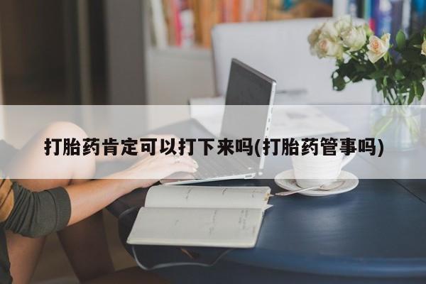 打胎药使用打胎药肯定可以打下来吗(打胎药管事吗)