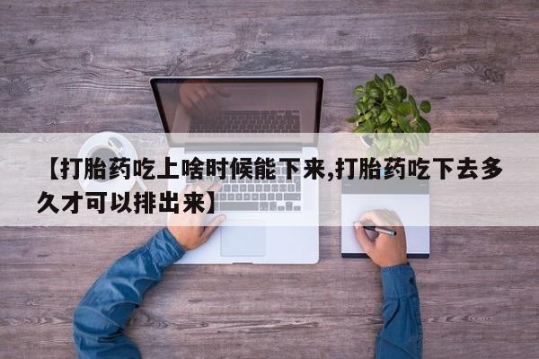打胎药使用【打胎药吃上啥时候能下来,打胎药吃下去多久才可以排出来】