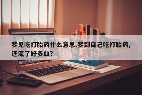 打胎药使用梦见吃打胎药什么意思.梦到自己吃打胎药,还流了好多血？