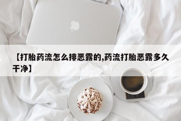 打胎药使用【打胎药流怎么排恶露的,药流打胎恶露多久干净】