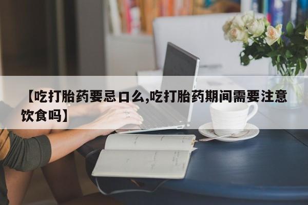 打胎药使用【吃打胎药要忌口么,吃打胎药期间需要注意饮食吗】