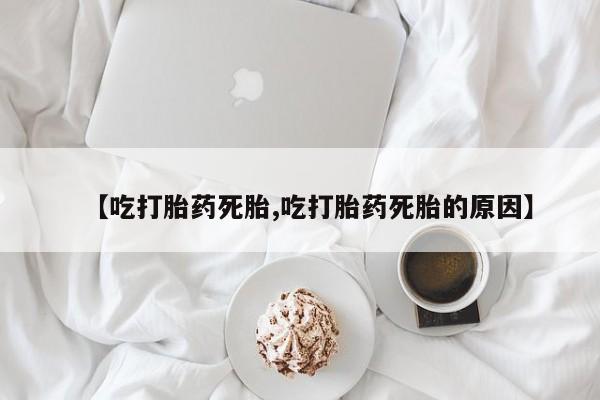 打胎药使用【吃打胎药死胎,吃打胎药死胎的原因】