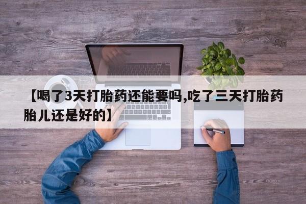 打胎药使用【喝了3天打胎药还能要吗,吃了三天打胎药胎儿还是好的】