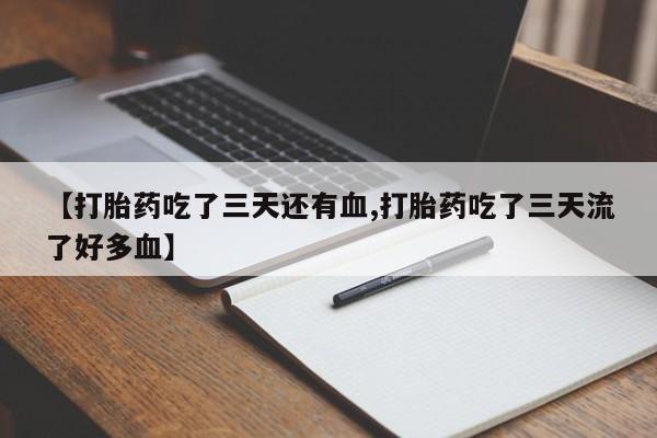 打胎药使用【打胎药吃了三天还有血,打胎药吃了三天流了好多血】