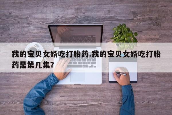 打胎药使用我的宝贝女婿吃打胎药.我的宝贝女婿吃打胎药是第几集？