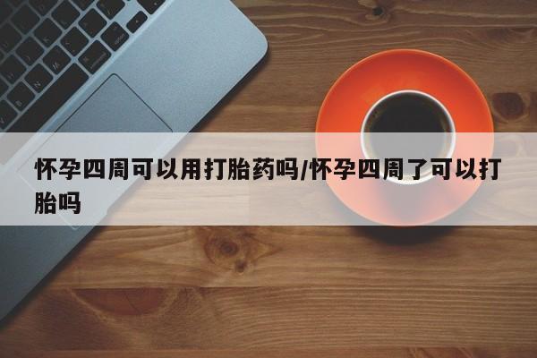 打胎药使用怀孕四周可以用打胎药吗/怀孕四周了可以打胎吗