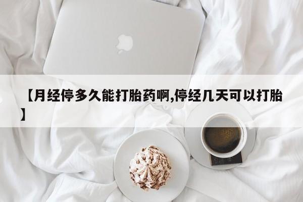 打胎药使用【月经停多久能打胎药啊,停经几天可以打胎】
