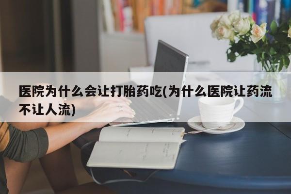 打胎药使用医院为什么会让打胎药吃(为什么医院让药流不让人流)