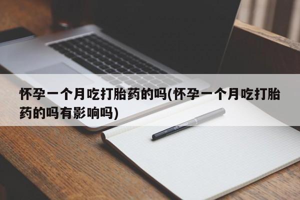 打胎药使用怀孕一个月吃打胎药的吗(怀孕一个月吃打胎药的吗有影响吗)