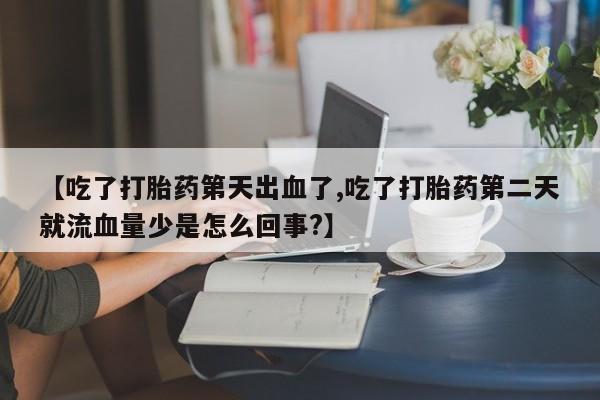 打胎药使用【吃了打胎药第天出血了,吃了打胎药第二天就流血量少是怎么回事?】