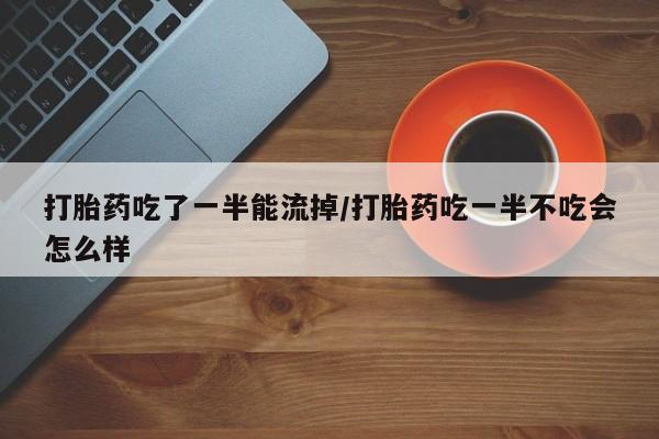 打胎药使用打胎药吃了一半能流掉/打胎药吃一半不吃会怎么样