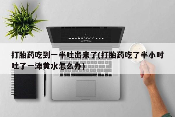 打胎药使用打胎药吃到一半吐出来了(打胎药吃了半小时吐了一滩黄水怎么办)