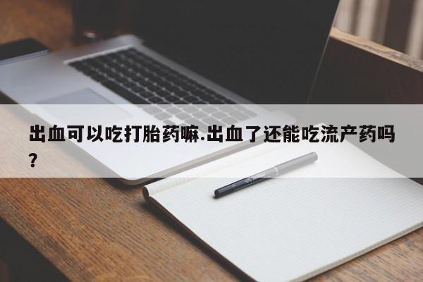 打胎药使用出血可以吃打胎药嘛.出血了还能吃流产药吗？