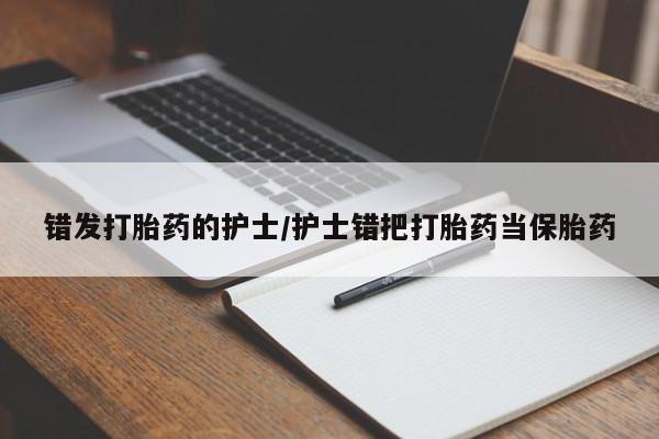 打胎药使用错发打胎药的护士/护士错把打胎药当保胎药