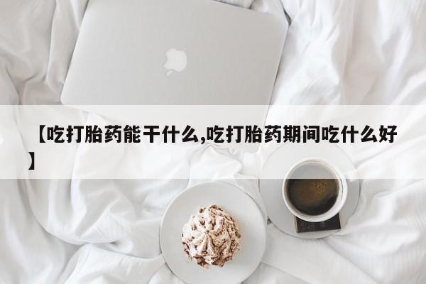 打胎药使用【吃打胎药能干什么,吃打胎药期间吃什么好】