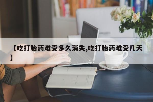 打胎药使用【吃打胎药难受多久消失,吃打胎药难受几天】