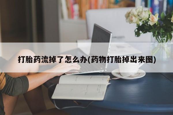 打胎药使用打胎药流掉了怎么办(药物打胎掉出来图)