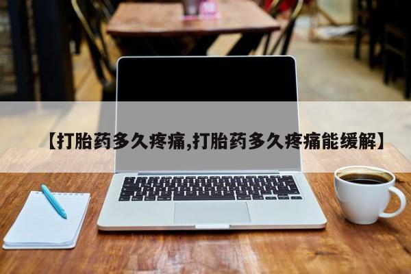 打胎药使用【打胎药多久疼痛,打胎药多久疼痛能缓解】