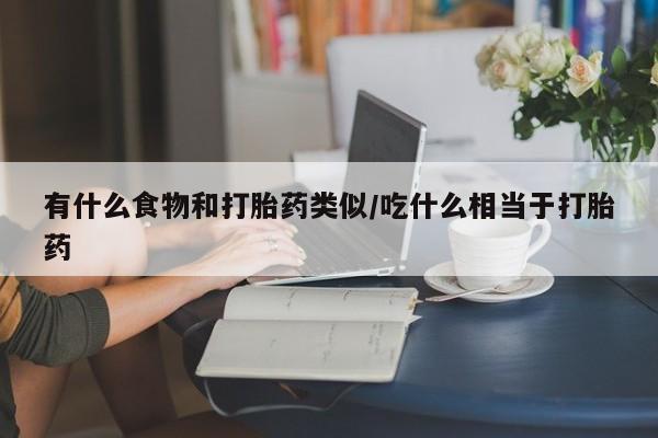 打胎药使用有什么食物和打胎药类似/吃什么相当于打胎药