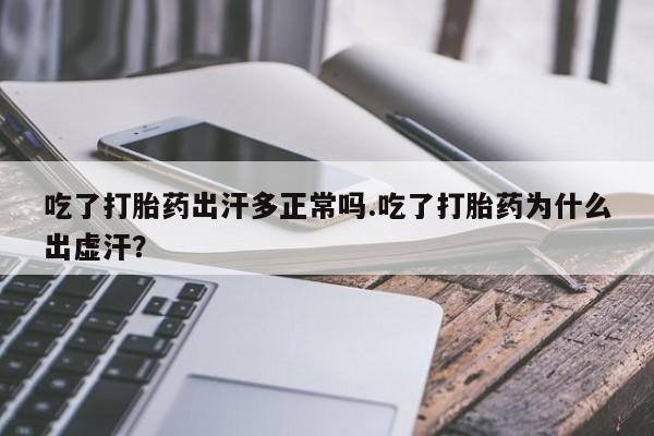 打胎药使用吃了打胎药出汗多正常吗.吃了打胎药为什么出虚汗？