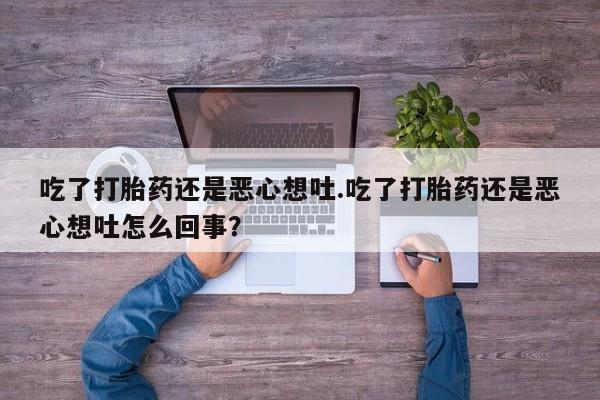 打胎药使用吃了打胎药还是恶心想吐.吃了打胎药还是恶心想吐怎么回事？