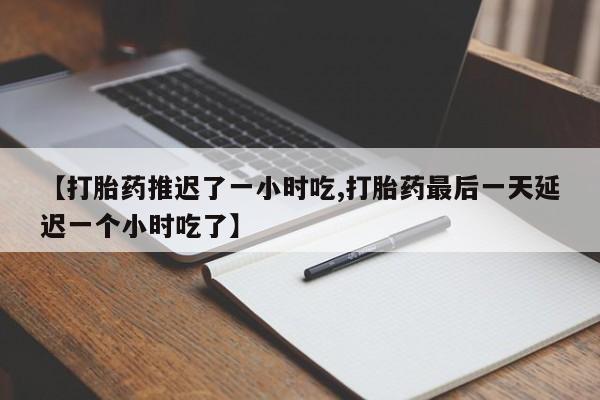 打胎药使用【打胎药推迟了一小时吃,打胎药最后一天延迟一个小时吃了】