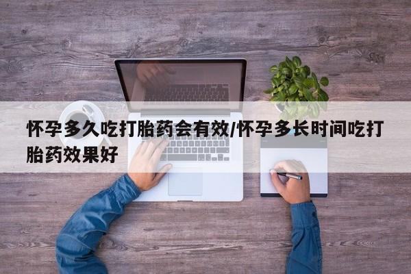 打胎药使用怀孕多久吃打胎药会有效/怀孕多长时间吃打胎药效果好