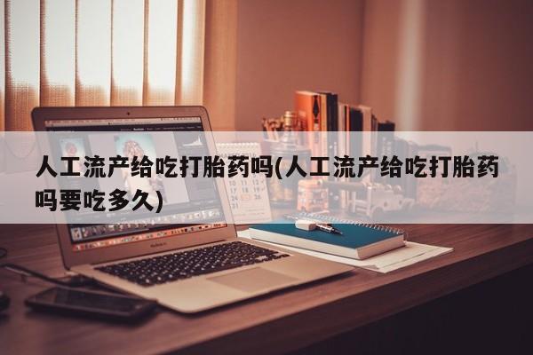 打胎药使用人工流产给吃打胎药吗(人工流产给吃打胎药吗要吃多久)