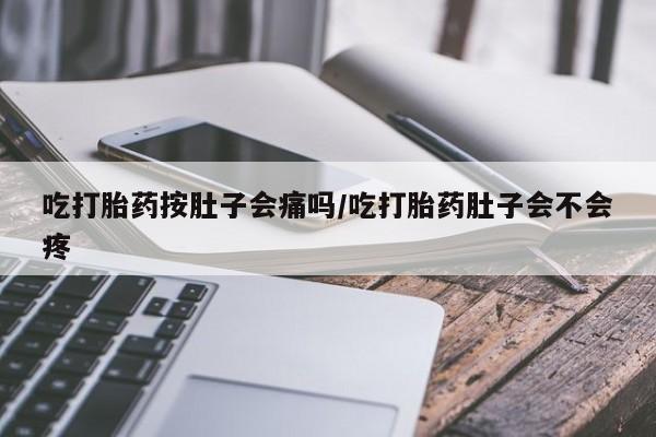打胎药使用吃打胎药按肚子会痛吗/吃打胎药肚子会不会疼