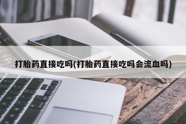 打胎药使用打胎药直接吃吗(打胎药直接吃吗会流血吗)