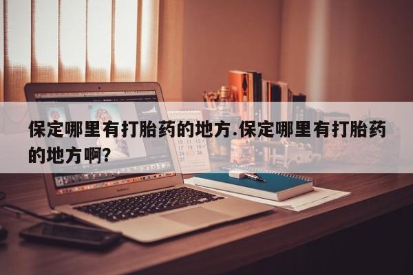 打胎药使用保定哪里有打胎药的地方.保定哪里有打胎药的地方啊？