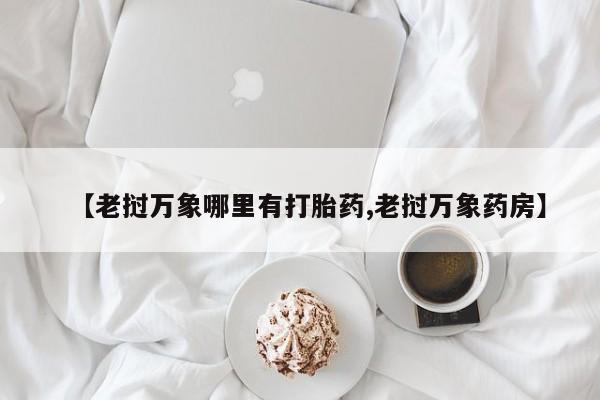 打胎药使用【老挝万象哪里有打胎药,老挝万象药房】