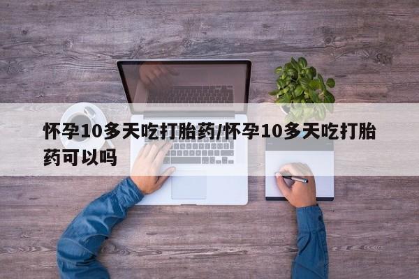 打胎药使用怀孕10多天吃打胎药/怀孕10多天吃打胎药可以吗