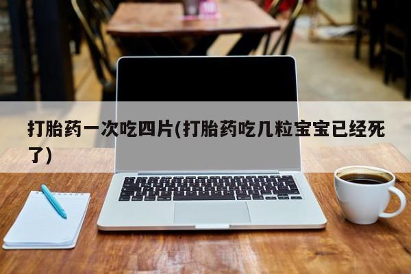 打胎药使用打胎药一次吃四片(打胎药吃几粒宝宝已经死了)
