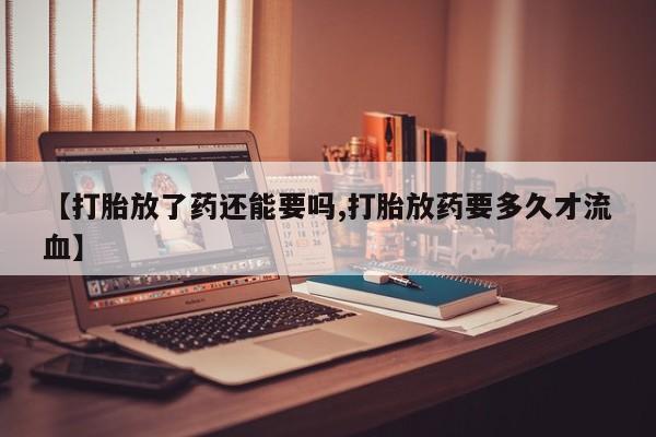 打胎药使用【打胎放了药还能要吗,打胎放药要多久才流血】