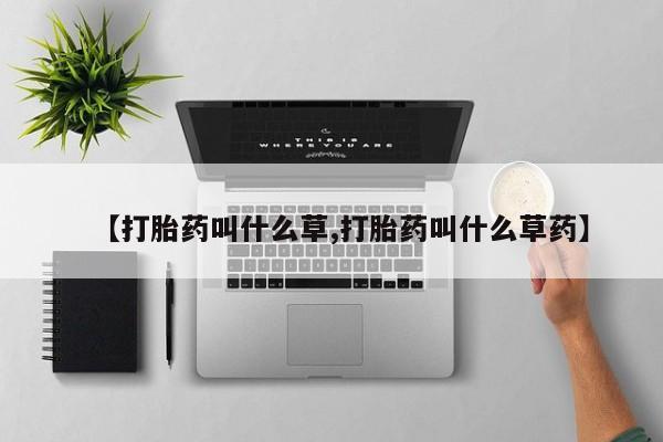 打胎药使用【打胎药叫什么草,打胎药叫什么草药】