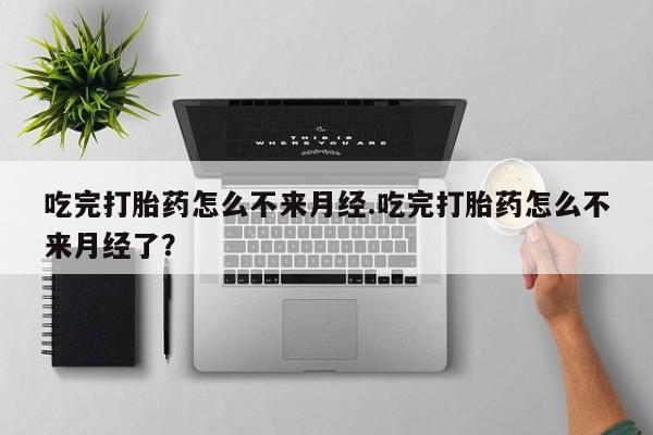 打胎药使用吃完打胎药怎么不来月经.吃完打胎药怎么不来月经了？