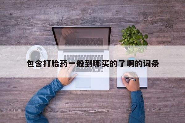 打胎药使用包含打胎药一般到哪买的了啊的词条