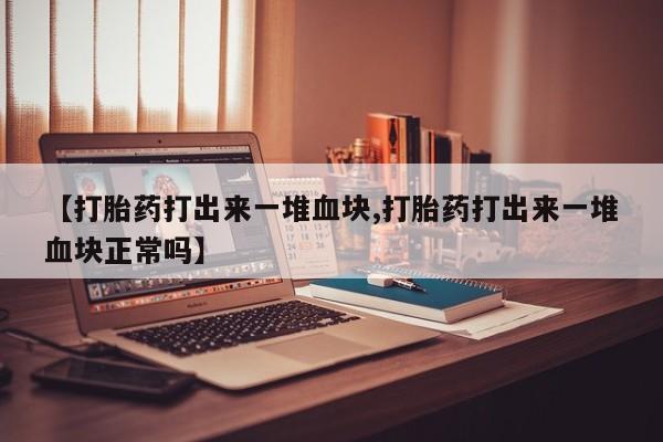 打胎药使用【打胎药打出来一堆血块,打胎药打出来一堆血块正常吗】