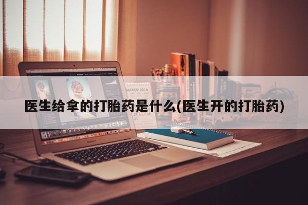 打胎药使用医生给拿的打胎药是什么(医生开的打胎药)