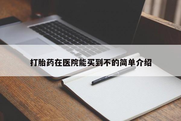 打胎药使用打胎药在医院能买到不的简单介绍