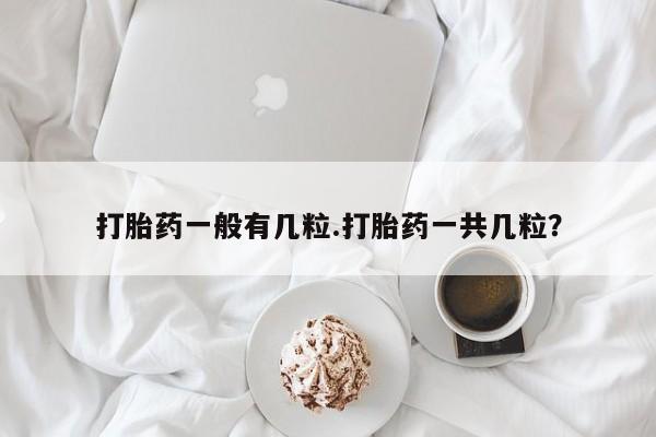 打胎药使用打胎药一般有几粒.打胎药一共几粒？
